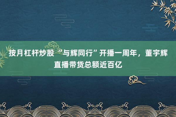按月杠杆炒股 “与辉同行”开播一周年，董宇辉直播带货总额近百亿