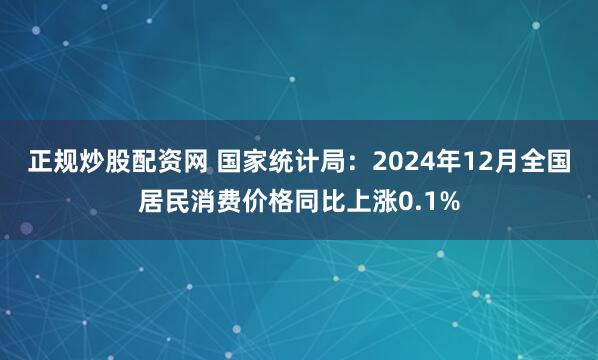 正规炒股配资网 国家统计局：2024年12月全国居民消费价格同比上涨0.1%