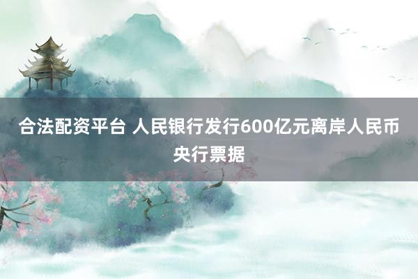 合法配资平台 人民银行发行600亿元离岸人民币央行票据
