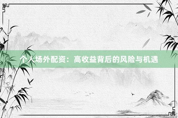 个人场外配资：高收益背后的风险与机遇