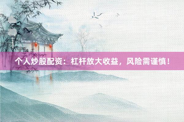 个人炒股配资：杠杆放大收益，风险需谨慎！
