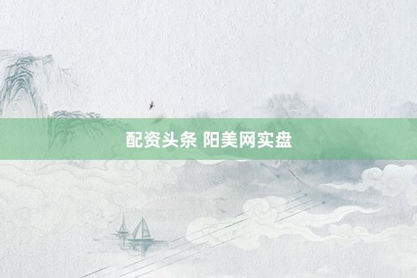 配资头条 阳美网实盘