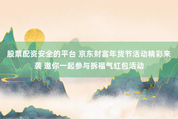股票配资安全的平台 京东财富年货节活动精彩来袭 邀你一起参与拆福气红包活动