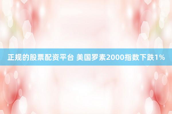 正规的股票配资平台 美国罗素2000指数下跌1%