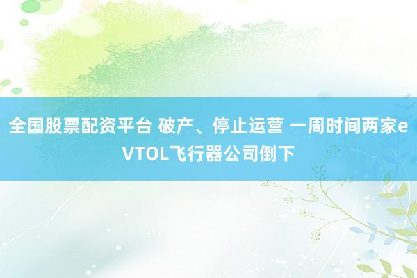 全国股票配资平台 破产、停止运营 一周时间两家eVTOL飞行器公司倒下