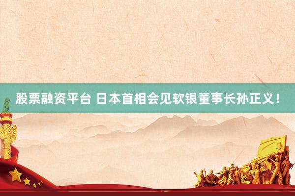股票融资平台 日本首相会见软银董事长孙正义！