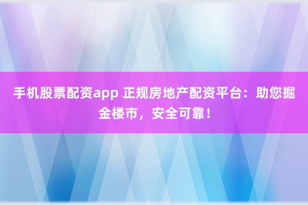 手机股票配资app 正规房地产配资平台：助您掘金楼市，安全可靠！
