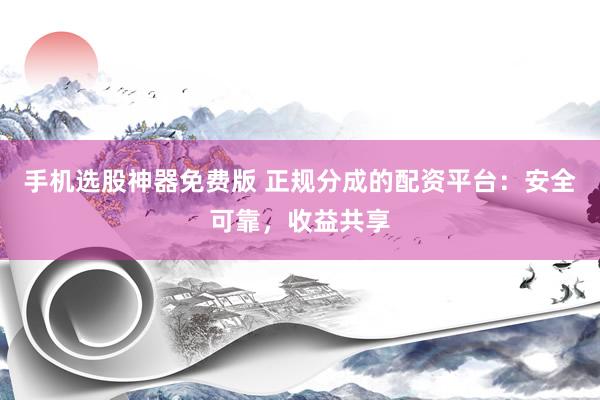 手机选股神器免费版 正规分成的配资平台：安全可靠，收益共享