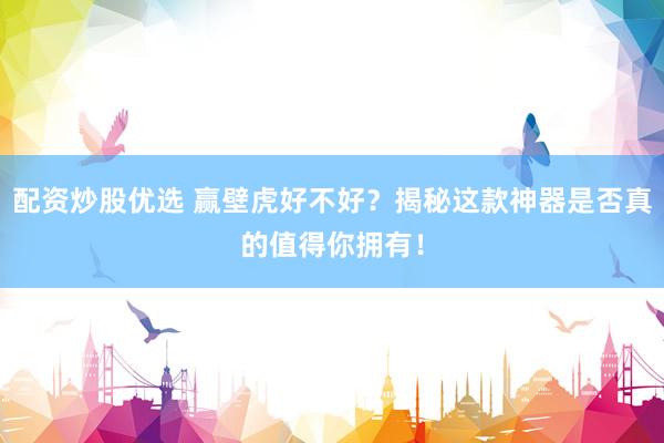 配资炒股优选 赢壁虎好不好？揭秘这款神器是否真的值得你拥有！