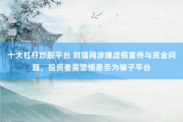 十大杠杆炒股平台 财猫网涉嫌虚假宣传与资金问题，投资者需警惕是否为骗子平台