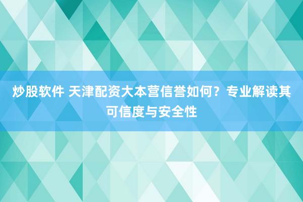 炒股软件 天津配资大本营信誉如何？专业解读其可信度与安全性