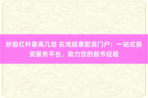 炒股杠杆最高几倍 在线股票配资门户：一站式投资服务平台，助力您的股市征程