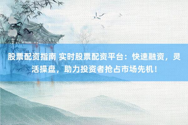 股票配资指南 实时股票配资平台：快速融资，灵活操盘，助力投资者抢占市场先机！