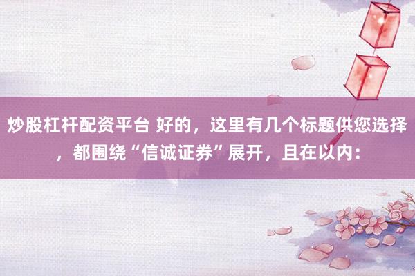炒股杠杆配资平台 好的，这里有几个标题供您选择，都围绕“信诚证券”展开，且在以内：
