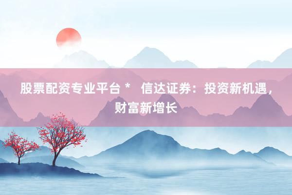 股票配资专业平台 *   信达证券：投资新机遇，财富新增长