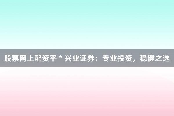 股票网上配资平 * 兴业证券：专业投资，稳健之选