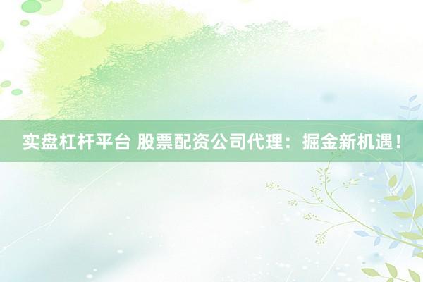 实盘杠杆平台 股票配资公司代理：掘金新机遇！