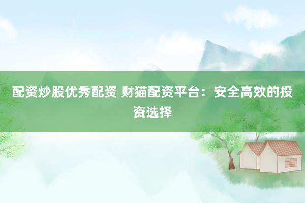 配资炒股优秀配资 财猫配资平台：安全高效的投资选择