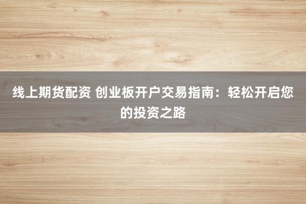 线上期货配资 创业板开户交易指南：轻松开启您的投资之路