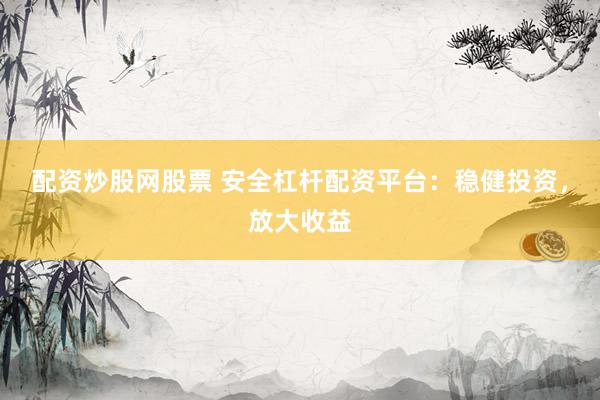 配资炒股网股票 安全杠杆配资平台：稳健投资，放大收益