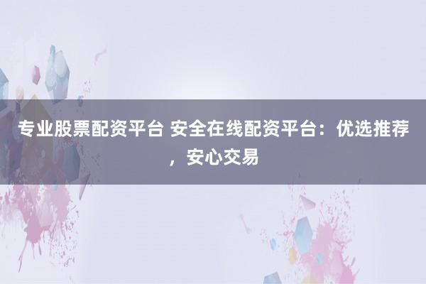 专业股票配资平台 安全在线配资平台：优选推荐，安心交易