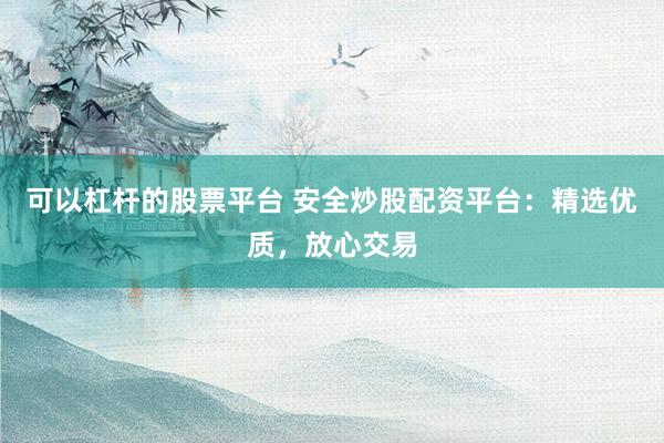 可以杠杆的股票平台 安全炒股配资平台：精选优质，放心交易