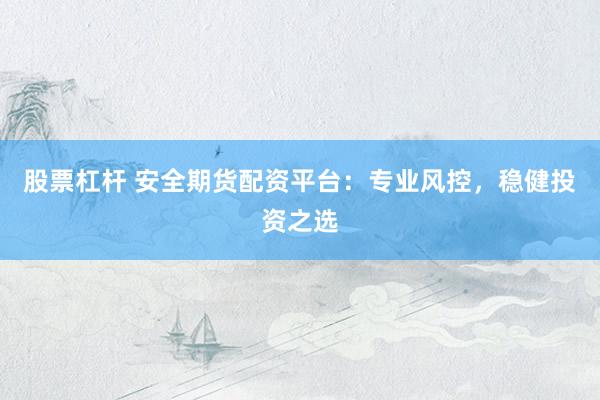 股票杠杆 安全期货配资平台：专业风控，稳健投资之选