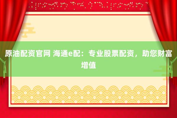 原油配资官网 海通e配：专业股票配资，助您财富增值