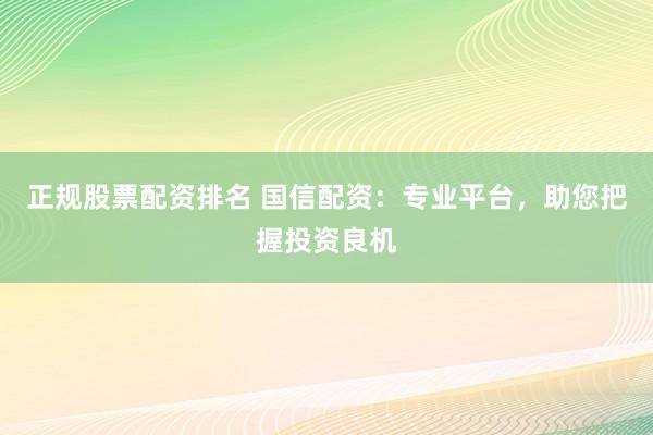 正规股票配资排名 国信配资：专业平台，助您把握投资良机