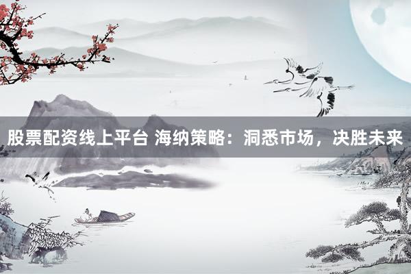 股票配资线上平台 海纳策略：洞悉市场，决胜未来
