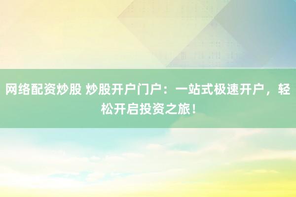 网络配资炒股 炒股开户门户：一站式极速开户，轻松开启投资之旅！