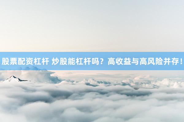 股票配资杠杆 炒股能杠杆吗？高收益与高风险并存！