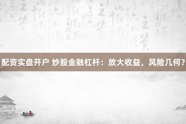 配资实盘开户 炒股金融杠杆：放大收益，风险几何？