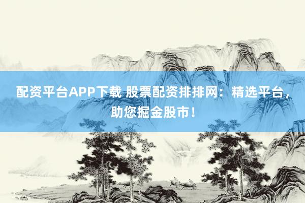 配资平台APP下载 股票配资排排网：精选平台，助您掘金股市！