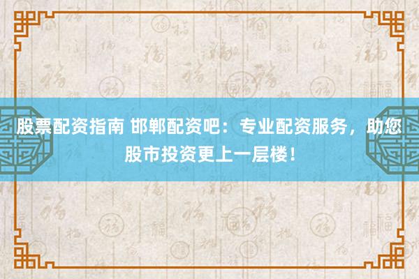 股票配资指南 邯郸配资吧：专业配资服务，助您股市投资更上一层楼！