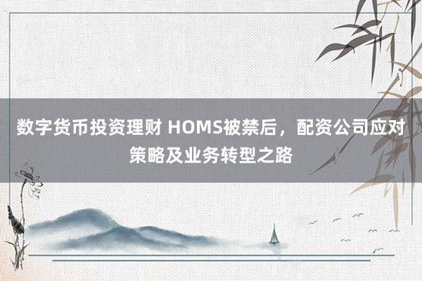 数字货币投资理财 HOMS被禁后，配资公司应对策略及业务转型之路