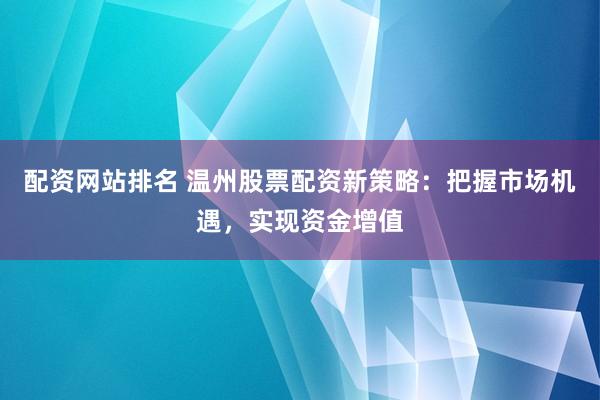 配资网站排名 温州股票配资新策略：把握市场机遇，实现资金增值