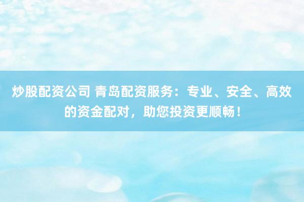 炒股配资公司 青岛配资服务：专业、安全、高效的资金配对，助您投资更顺畅！