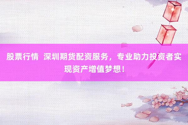 股票行情  深圳期货配资服务，专业助力投资者实现资产增值梦想！