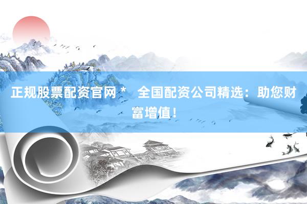 正规股票配资官网 *   全国配资公司精选：助您财富增值！