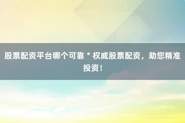 股票配资平台哪个可靠 * 权威股票配资，助您精准投资！