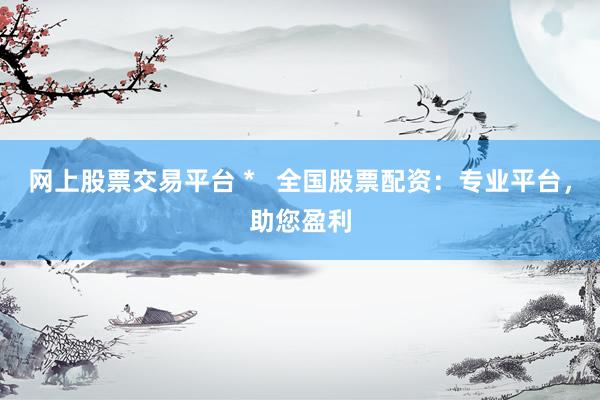 网上股票交易平台 *   全国股票配资：专业平台，助您盈利