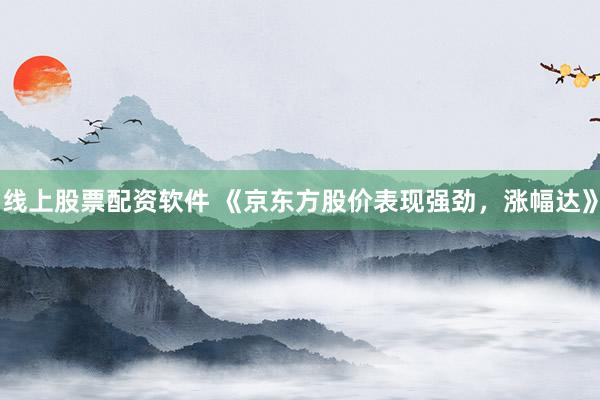 线上股票配资软件 《京东方股价表现强劲，涨幅达》