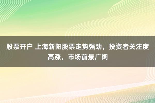 股票开户 上海新阳股票走势强劲，投资者关注度高涨，市场前景广阔