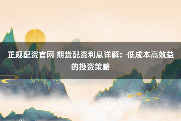 正规配资官网 期货配资利息详解：低成本高效益的投资策略
