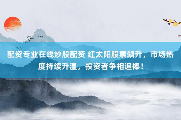 配资专业在线炒股配资 红太阳股票飙升，市场热度持续升温，投资者争相追捧！
