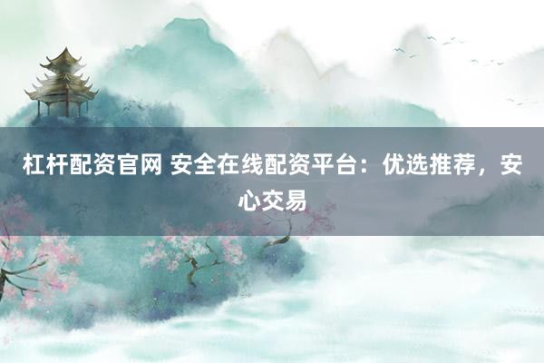 杠杆配资官网 安全在线配资平台：优选推荐，安心交易