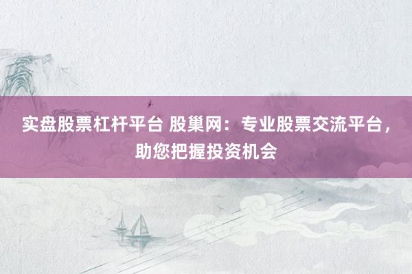 实盘股票杠杆平台 股巢网：专业股票交流平台，助您把握投资机会