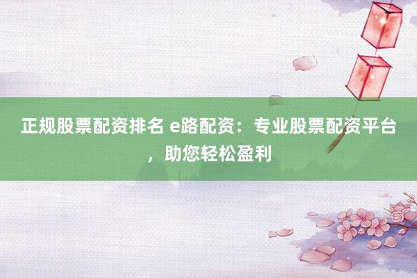 正规股票配资排名 e路配资：专业股票配资平台，助您轻松盈利