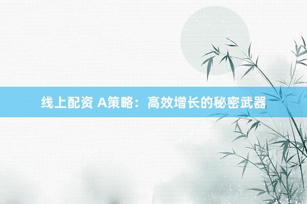 线上配资 A策略：高效增长的秘密武器